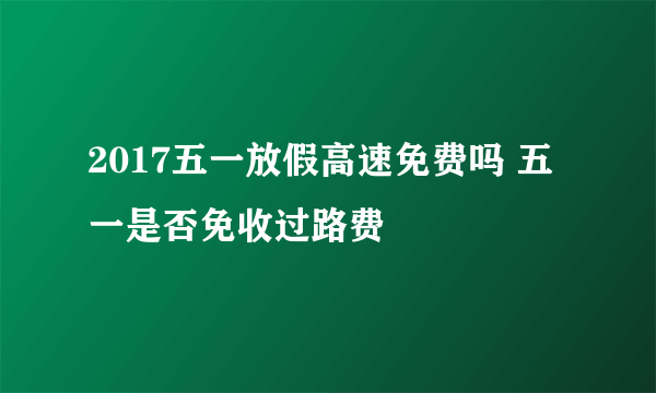 2017五一放假高速免费吗 五一是否免收过路费