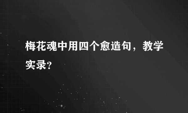 梅花魂中用四个愈造句，教学实录？