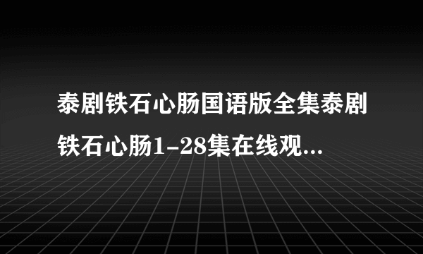 泰剧铁石心肠国语版全集泰剧铁石心肠1-28集在线观看泰剧铁石心肠大结局