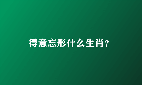 得意忘形什么生肖？