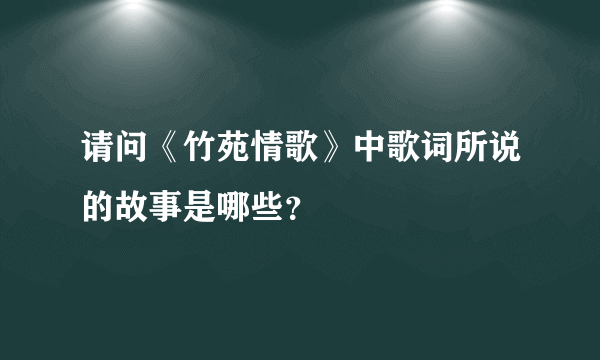 请问《竹苑情歌》中歌词所说的故事是哪些？