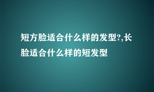 短方脸适合什么样的发型?,长脸适合什么样的短发型