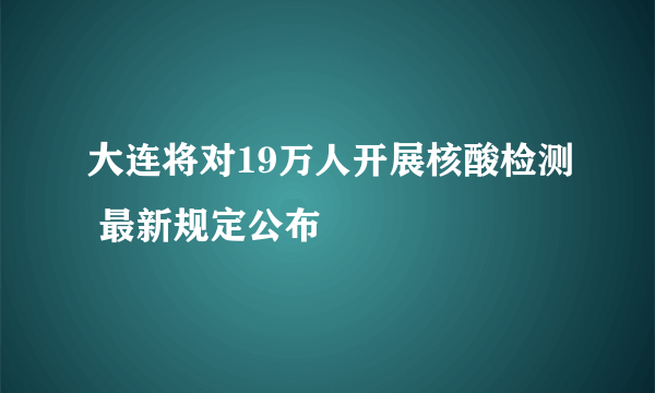 大连将对19万人开展核酸检测 最新规定公布