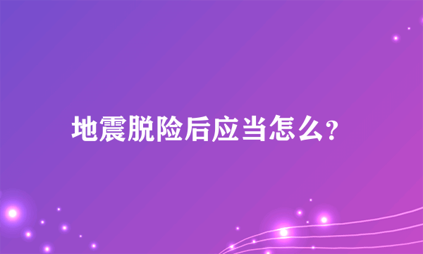 地震脱险后应当怎么？