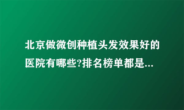 北京做微创种植头发效果好的医院有哪些?排名榜单都是有名气的医院!