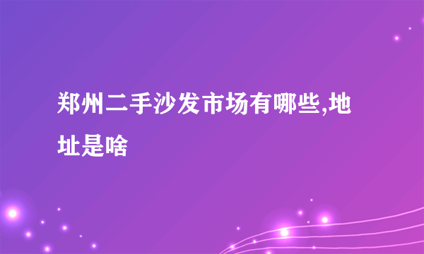 郑州二手沙发市场有哪些,地址是啥