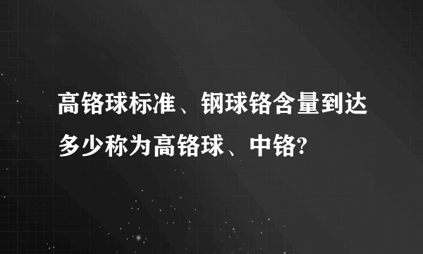 高铬球标准、钢球铬含量到达多少称为高铬球、中铬?