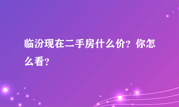 临汾现在二手房什么价？你怎么看？