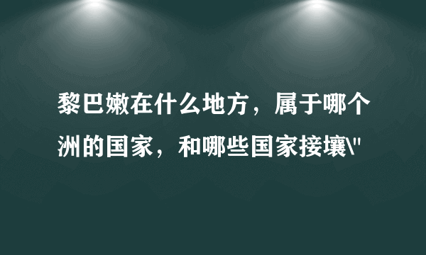 黎巴嫩在什么地方，属于哪个洲的国家，和哪些国家接壤\