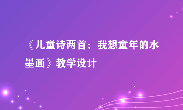 《儿童诗两首：我想童年的水墨画》教学设计