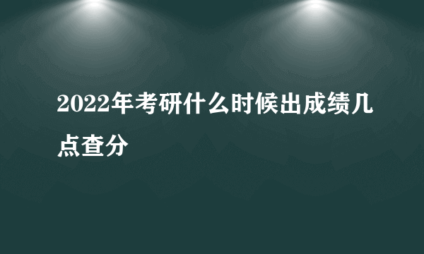 2022年考研什么时候出成绩几点查分