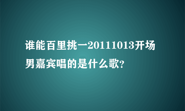 谁能百里挑一20111013开场男嘉宾唱的是什么歌？