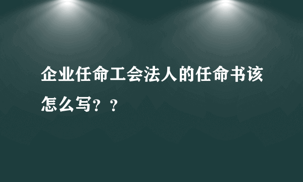 企业任命工会法人的任命书该怎么写？？