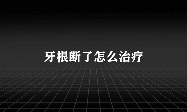 牙根断了怎么治疗