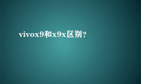 vivox9和x9x区别？