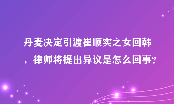 丹麦决定引渡崔顺实之女回韩，律师将提出异议是怎么回事？