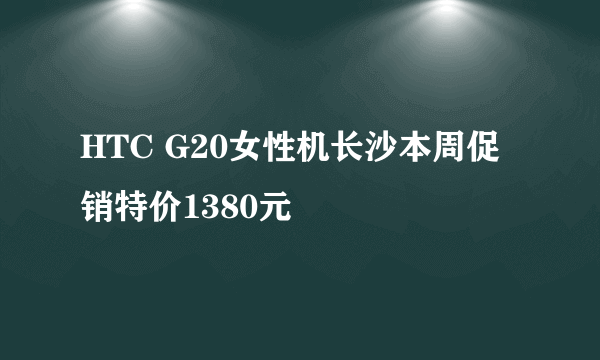 HTC G20女性机长沙本周促销特价1380元