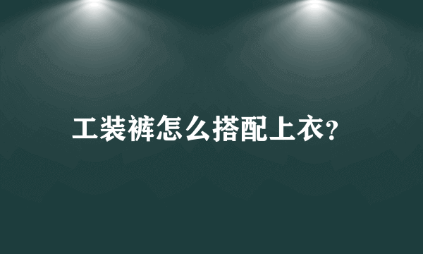 工装裤怎么搭配上衣？