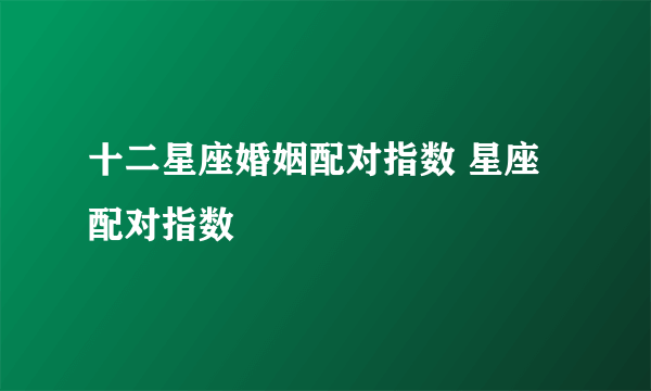 十二星座婚姻配对指数 星座配对指数