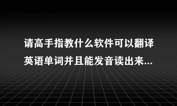 请高手指教什么软件可以翻译英语单词并且能发音读出来!谢谢哈