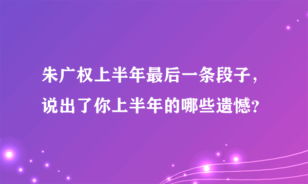 朱广权上半年最后一条段子，说出了你上半年的哪些遗憾？