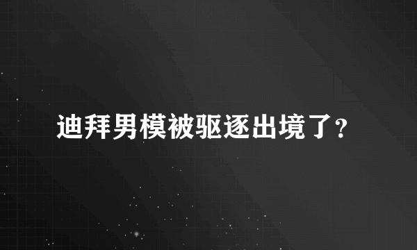 迪拜男模被驱逐出境了？