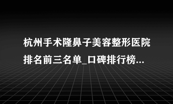 杭州手术隆鼻子美容整形医院排名前三名单_口碑排行榜点击一览