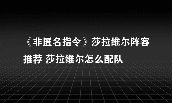 《非匿名指令》莎拉维尔阵容推荐 莎拉维尔怎么配队