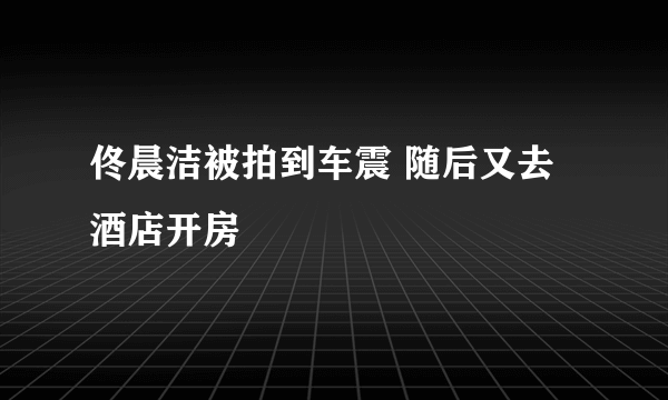 佟晨洁被拍到车震 随后又去酒店开房 