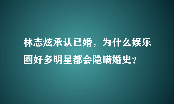 林志炫承认已婚，为什么娱乐圈好多明星都会隐瞒婚史？