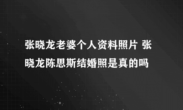 张晓龙老婆个人资料照片 张晓龙陈思斯结婚照是真的吗