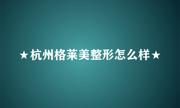 ★杭州格莱美整形怎么样★