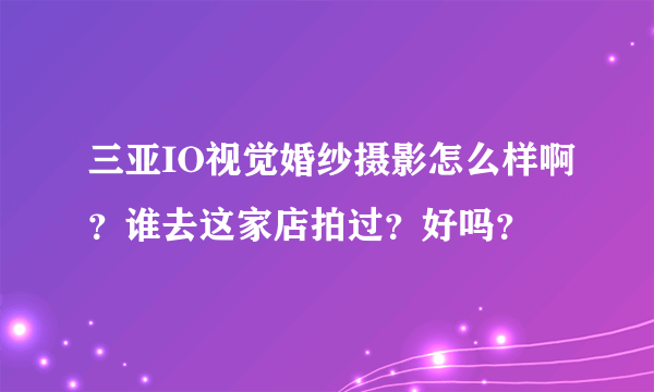 三亚IO视觉婚纱摄影怎么样啊？谁去这家店拍过？好吗？