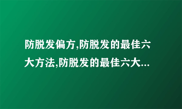 防脱发偏方,防脱发的最佳六大方法,防脱发的最佳六大方法,十大民间防脱发偏方