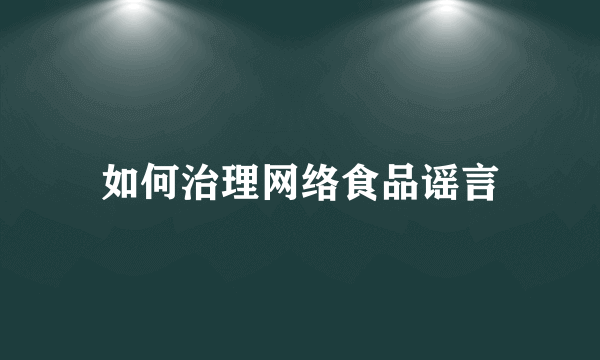 如何治理网络食品谣言