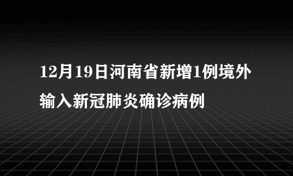 12月19日河南省新增1例境外输入新冠肺炎确诊病例