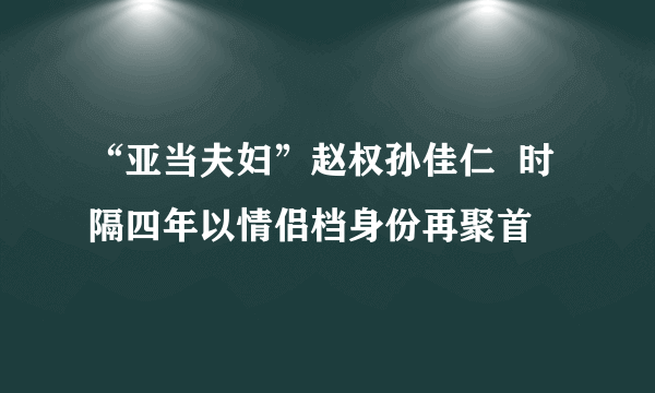 “亚当夫妇”赵权孙佳仁  时隔四年以情侣档身份再聚首