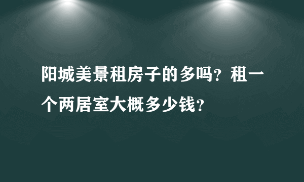 阳城美景租房子的多吗？租一个两居室大概多少钱？