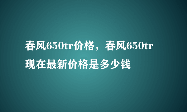 春风650tr价格，春风650tr 现在最新价格是多少钱