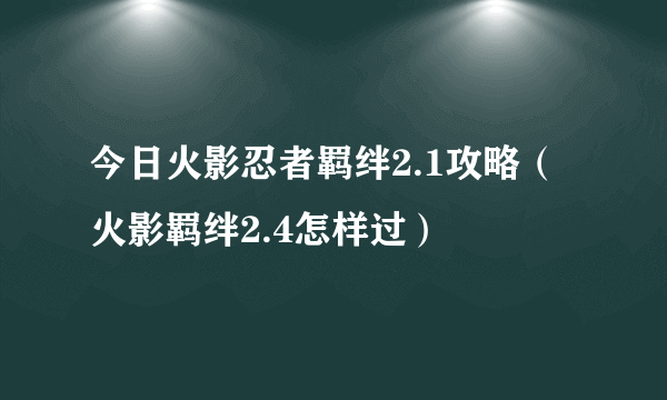 今日火影忍者羁绊2.1攻略（火影羁绊2.4怎样过）