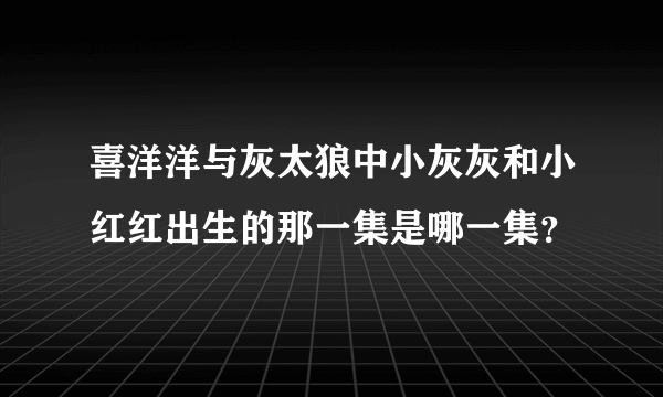 喜洋洋与灰太狼中小灰灰和小红红出生的那一集是哪一集？