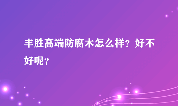 丰胜高端防腐木怎么样？好不好呢？