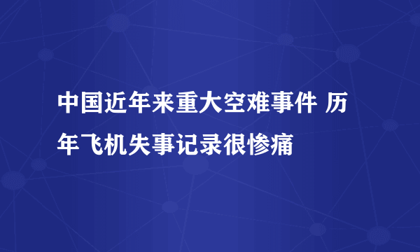 中国近年来重大空难事件 历年飞机失事记录很惨痛