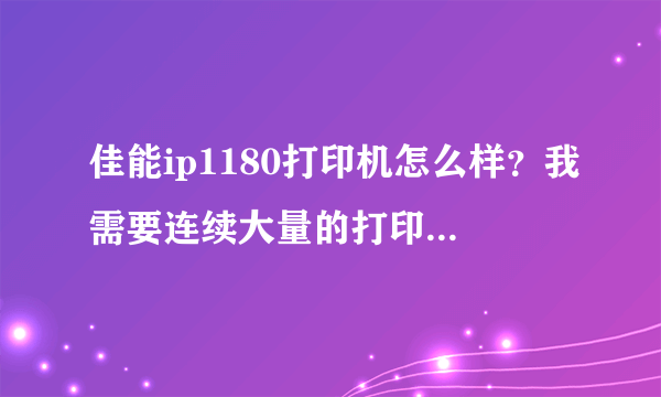 佳能ip1180打印机怎么样？我需要连续大量的打印相纸，用过的人请进！