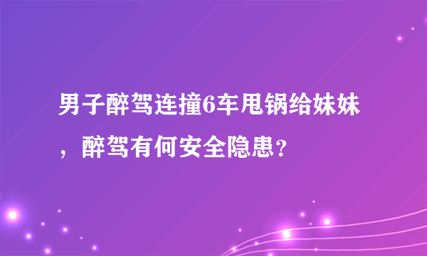 男子醉驾连撞6车甩锅给妹妹，醉驾有何安全隐患？