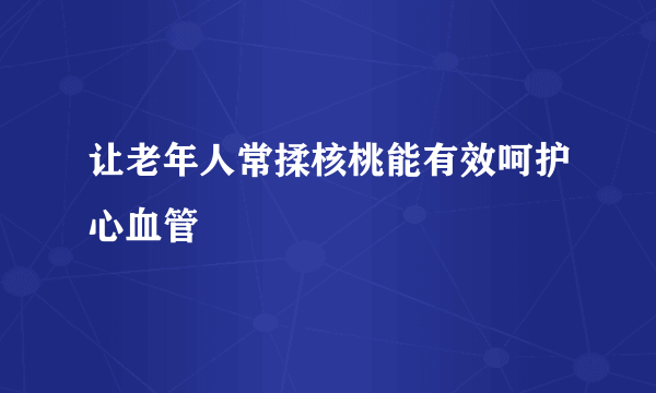 让老年人常揉核桃能有效呵护心血管