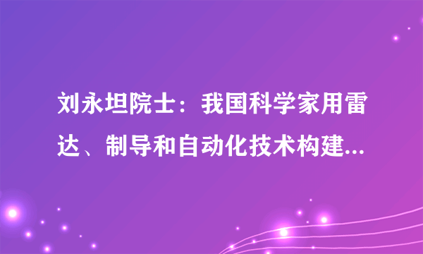 刘永坦院士：我国科学家用雷达、制导和自动化技术构建出强大的海空防御网