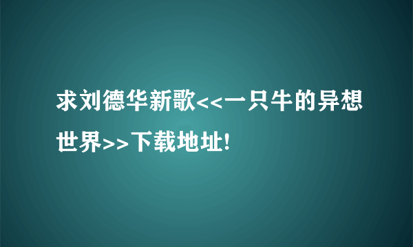 求刘德华新歌<<一只牛的异想世界>>下载地址!