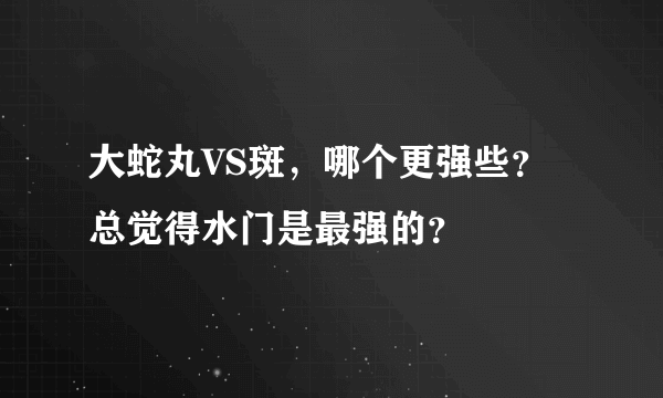 大蛇丸VS斑，哪个更强些？总觉得水门是最强的？