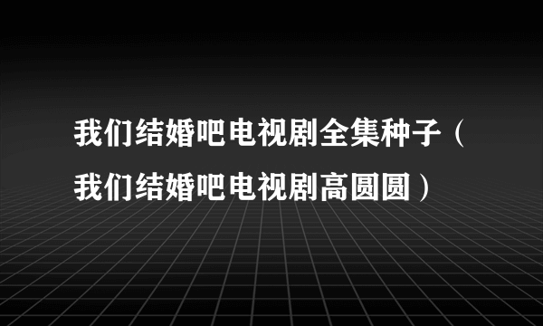 我们结婚吧电视剧全集种子（我们结婚吧电视剧高圆圆）